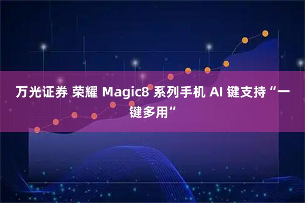万光证券 荣耀 Magic8 系列手机 AI 键支持“一键多用”