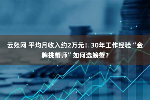 云燚网 平均月收入约2万元！30年工作经验“金牌挑蟹师”如何选螃蟹？