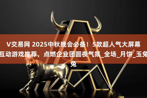V交易网 2025中秋晚会必备！5款超人气大屏幕互动游戏推荐，点燃企业团圆夜气氛_全场_月饼_玉兔