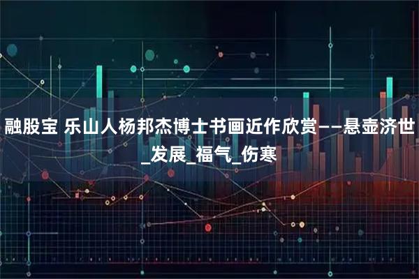 融股宝 乐山人杨邦杰博士书画近作欣赏——悬壶济世_发展_福气_伤寒