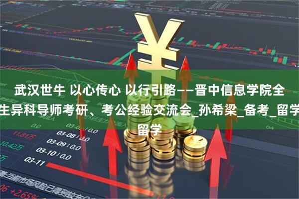 武汉世牛 以心传心 以行引路——晋中信息学院全生异科导师考研、考公经验交流会_孙希梁_备考_留学