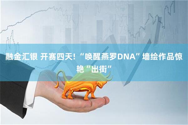 融金汇银 开赛四天! “唤醒燕罗DNA”墙绘作品惊艳“出街”
