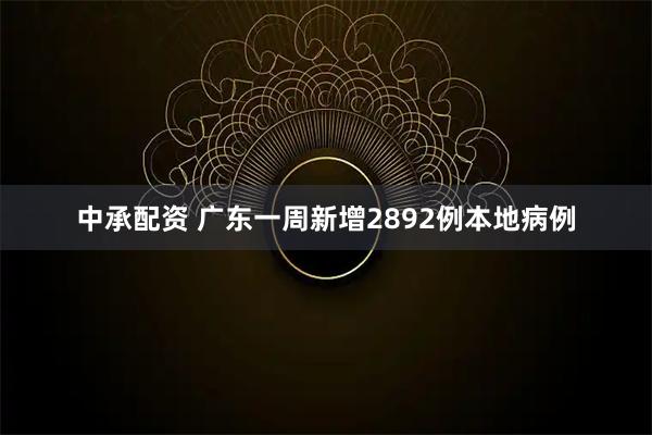 中承配资 广东一周新增2892例本地病例