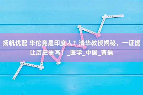 扬帆优配 华佗竟是印度人？清华教授揭秘，一证据让历史重写！_医学_中国_曹操