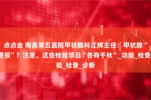 点点金 南昌第五医院甲状腺科江辉主任：甲状腺“发出警报”？注意，这些检验项目“各有千秋”_功能_检查_诊断