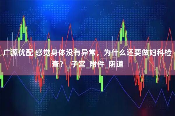 广源优配 感觉身体没有异常，为什么还要做妇科检查？_子宫_附件_阴道