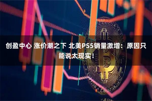 创盈中心 涨价潮之下 北美PS5销量激增：原因只能说太现实！