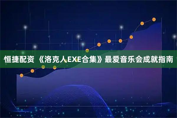 恒捷配资 《洛克人EXE合集》最爱音乐会成就指南