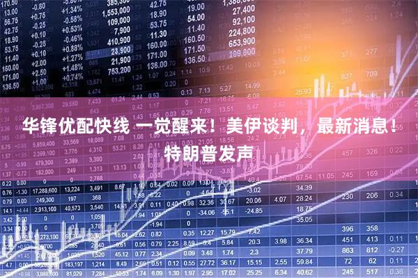 华锋优配快线 一觉醒来！美伊谈判，最新消息！特朗普发声