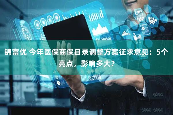 锦富优 今年医保商保目录调整方案征求意见：5个亮点，影响多大？