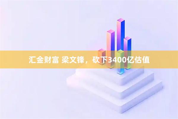 汇金财富 梁文锋，砍下3400亿估值